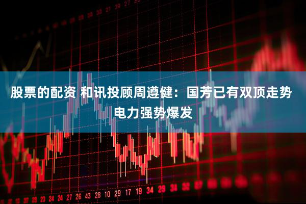 股票的配资 和讯投顾周遵健：国芳已有双顶走势 电力强势爆发