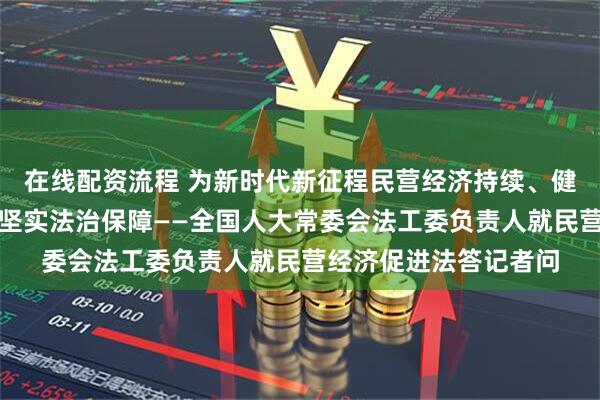 在线配资流程 为新时代新征程民营经济持续、健康、高质量发展提供坚实法治保障——全国人大常委会法工委负责人就民营经济促进法答记者问