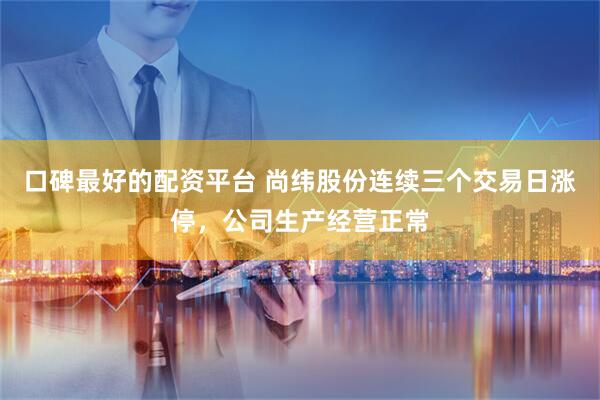 口碑最好的配资平台 尚纬股份连续三个交易日涨停，公司生产经营正常