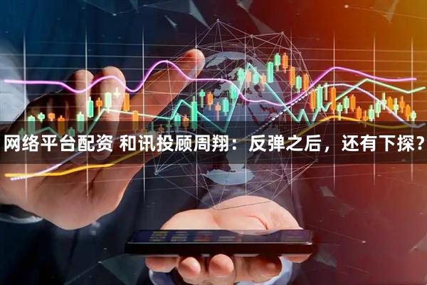 网络平台配资 和讯投顾周翔：反弹之后，还有下探？