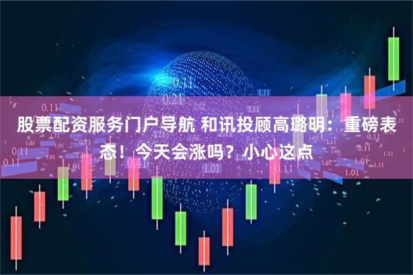 股票配资服务门户导航 和讯投顾高璐明：重磅表态！今天会涨吗？小心这点