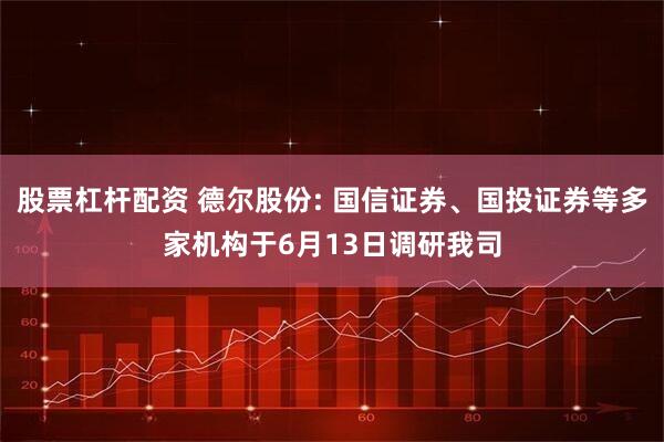 股票杠杆配资 德尔股份: 国信证券、国投证券等多家机构于6月13日调研我司