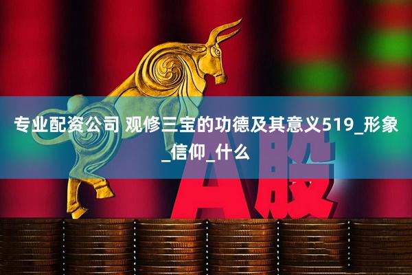 专业配资公司 观修三宝的功德及其意义519_形象_信仰_什么