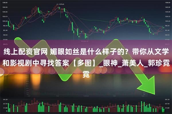 线上配资官网 媚眼如丝是什么样子的？带你从文学和影视剧中寻找答案【多图】_眼神_萧美人_郭珍霓
