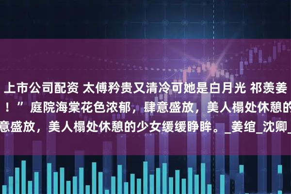 上市公司配资 太傅矜贵又清冷可她是白月光 祁羡姜棠 　“小姐，出事了！！！” 　　庭院海棠花色浓郁，肆意盛放，美人榻处休憩的少女缓缓睁眸。_姜绾_沈卿_姜夫人