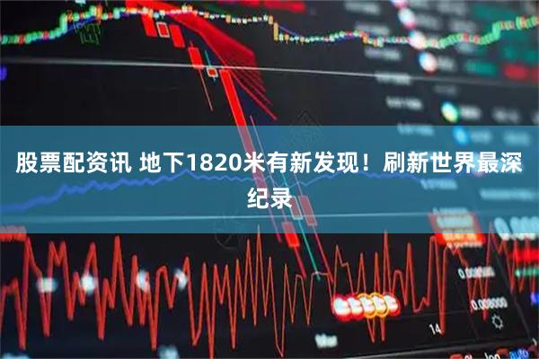 股票配资讯 地下1820米有新发现！刷新世界最深纪录