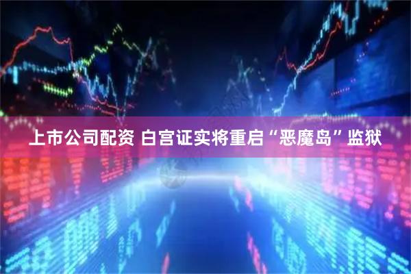 上市公司配资 白宫证实将重启“恶魔岛”监狱
