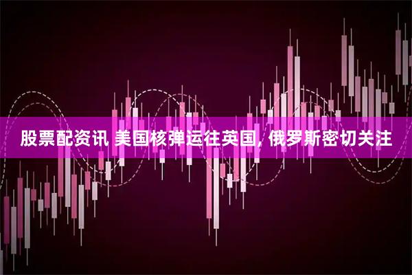 股票配资讯 美国核弹运往英国, 俄罗斯密切关注