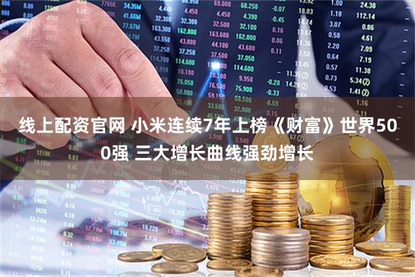 线上配资官网 小米连续7年上榜《财富》世界500强 三大增长曲线强劲增长