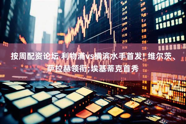 按周配资论坛 利物浦vs横滨水手首发! 维尔茨、萨拉赫领衔;埃基蒂克首秀