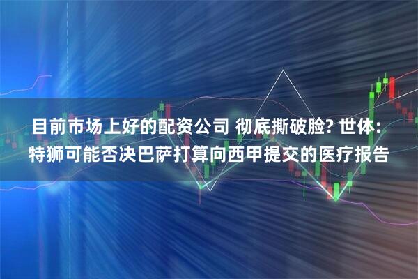 目前市场上好的配资公司 彻底撕破脸? 世体: 特狮可能否决巴萨打算向西甲提交的医疗报告