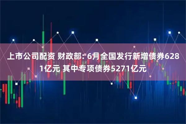 上市公司配资 财政部: 6月全国发行新增债券6281亿元 其中专项债券5271亿元
