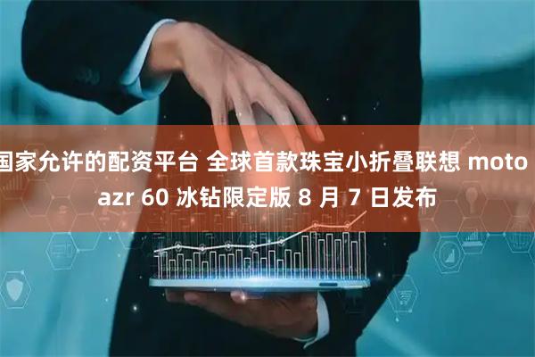 国家允许的配资平台 全球首款珠宝小折叠联想 moto razr 60 冰钻限定版 8 月 7 日发布