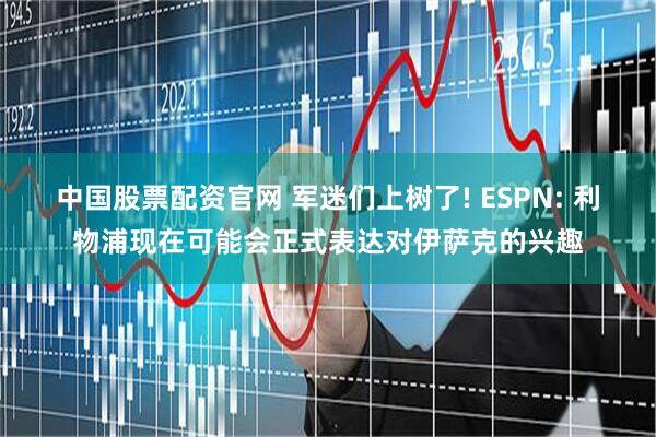 中国股票配资官网 军迷们上树了! ESPN: 利物浦现在可能会正式表达对伊萨克的兴趣