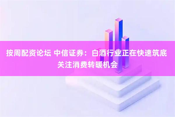 按周配资论坛 中信证券：白酒行业正在快速筑底 关注消费转暖机会