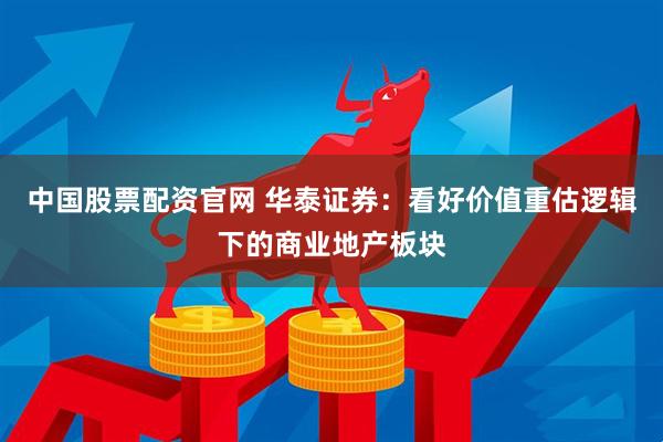 中国股票配资官网 华泰证券：看好价值重估逻辑下的商业地产板块