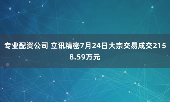 专业配资公司 立讯精密7月24日大宗交易成交2158.59万元