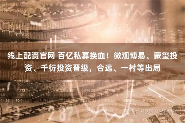 线上配资官网 百亿私募换血！微观博易、蒙玺投资、千衍投资晋级，合远、一村等出局