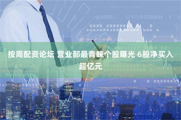 按周配资论坛 营业部最青睐个股曝光 6股净买入超亿元
