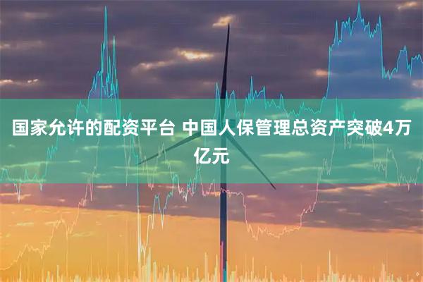 国家允许的配资平台 中国人保管理总资产突破4万亿元