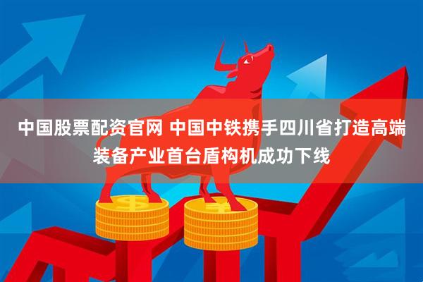 中国股票配资官网 中国中铁携手四川省打造高端装备产业首台盾构机成功下线