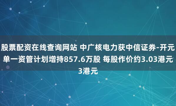 股票配资在线查询网站 中广核电力获中信证券-开元单一资管计划增持857.6万股 每股作价约3.03港元
