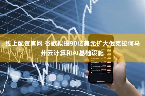 线上配资官网 谷歌拟投90亿美元扩大俄克拉何马州云计算和AI基础设施
