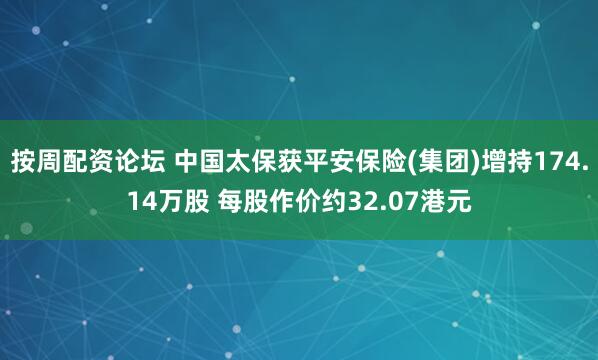 按周配资论坛 中国太保获平安保险(集团)增持174.14万股 每股作价约32.07港元