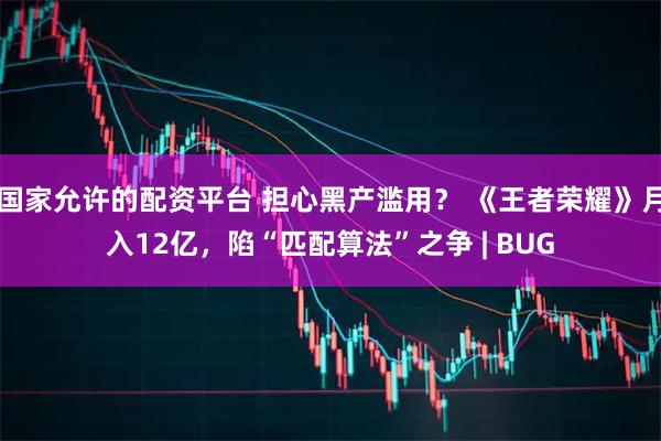 国家允许的配资平台 担心黑产滥用？ 《王者荣耀》月入12亿，陷“匹配算法”之争 | BUG