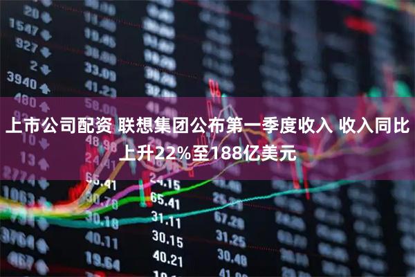 上市公司配资 联想集团公布第一季度收入 收入同比上升22%至188亿美元
