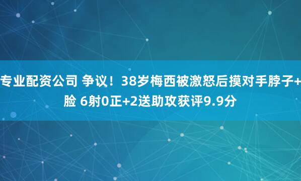 专业配资公司 争议！38岁梅西被激怒后摸对手脖子+脸 6射0正+2送助攻获评9.9分