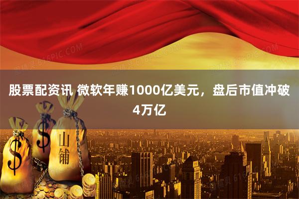 股票配资讯 微软年赚1000亿美元，盘后市值冲破4万亿