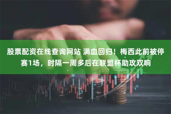 股票配资在线查询网站 满血回归！梅西此前被停赛1场，时隔一周多后在联盟杯助攻双响