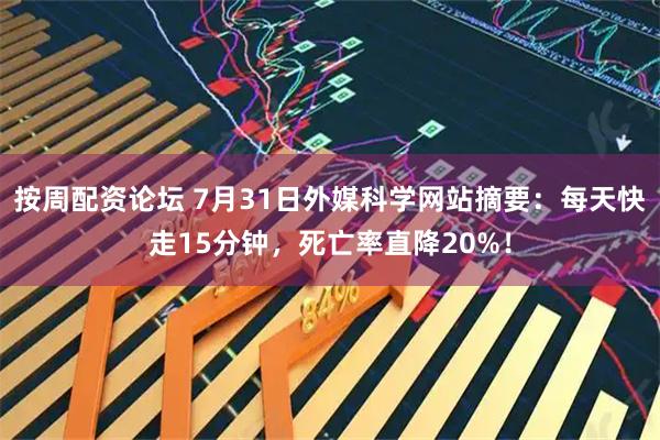 按周配资论坛 7月31日外媒科学网站摘要：每天快走15分钟，死亡率直降20%！