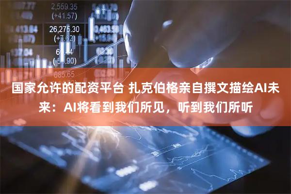 国家允许的配资平台 扎克伯格亲自撰文描绘AI未来：AI将看到我们所见，听到我们所听