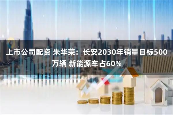 上市公司配资 朱华荣：长安2030年销量目标500万辆 新能源车占60%