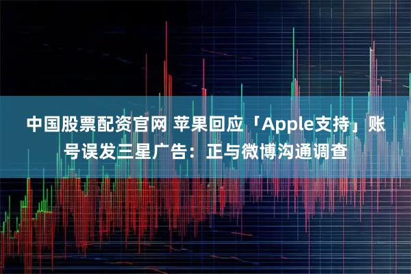 中国股票配资官网 苹果回应「Apple支持」账号误发三星广告：正与微博沟通调查