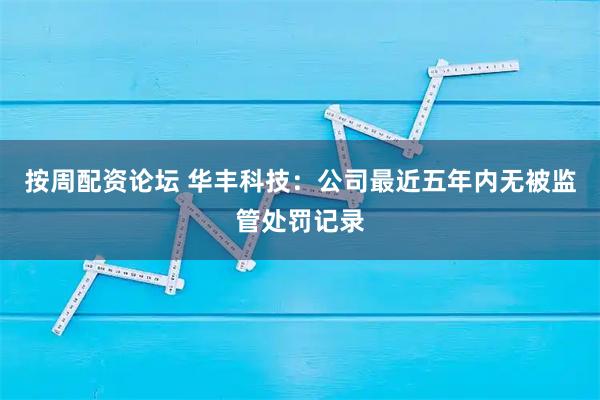 按周配资论坛 华丰科技：公司最近五年内无被监管处罚记录