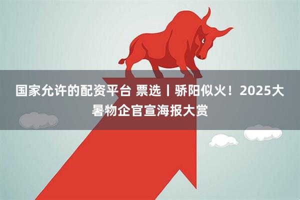 国家允许的配资平台 票选丨骄阳似火！2025大暑物企官宣海报大赏