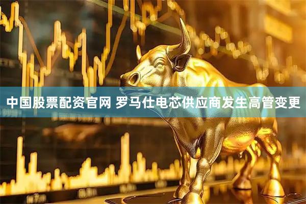 中国股票配资官网 罗马仕电芯供应商发生高管变更