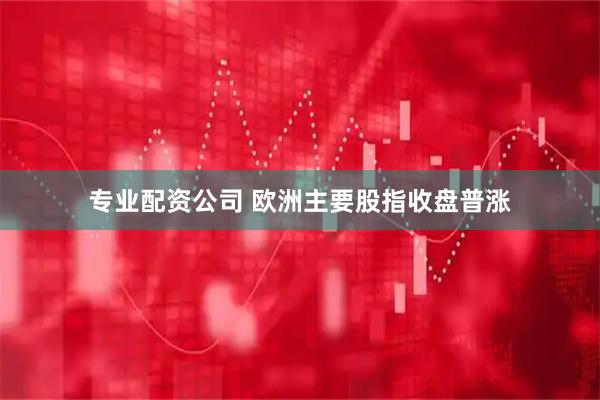 专业配资公司 欧洲主要股指收盘普涨
