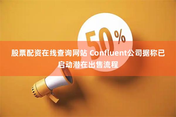 股票配资在线查询网站 Confluent公司据称已启动潜在出售流程