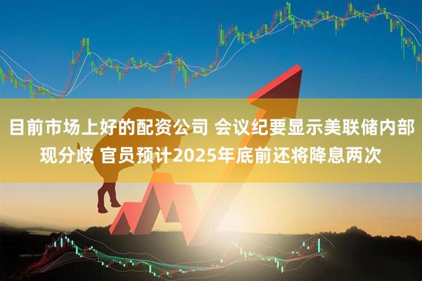 目前市场上好的配资公司 会议纪要显示美联储内部现分歧 官员预计2025年底前还将降息两次