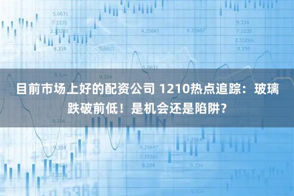 目前市场上好的配资公司 1210热点追踪：玻璃跌破前低！是机会还是陷阱？