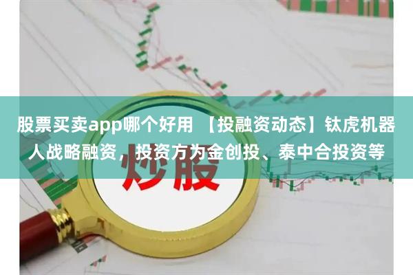 股票买卖app哪个好用 【投融资动态】钛虎机器人战略融资，投资方为金创投、泰中合投资等