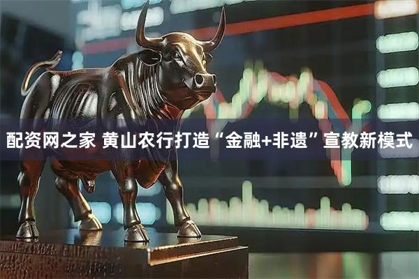 配资网之家 黄山农行打造“金融+非遗”宣教新模式