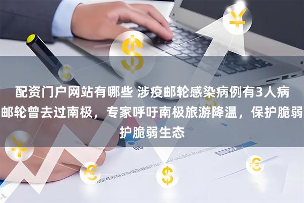配资门户网站有哪些 涉疫邮轮感染病例有3人病逝，邮轮曾去过南极，专家呼吁南极旅游降温，保护脆弱生态