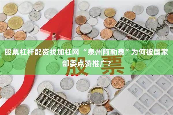 股票杠杆配资找加杠网 “泉州阿勒泰”为何被国家部委点赞推广？