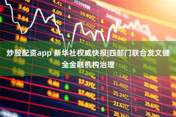炒股配资app 新华社权威快报|四部门联合发文健全金融机构治理