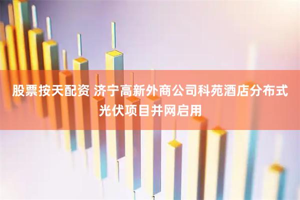 股票按天配资 济宁高新外商公司科苑酒店分布式光伏项目并网启用